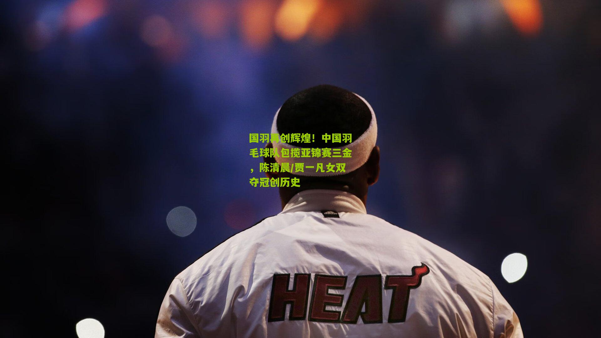 九游体育入口-国羽再创辉煌！中国羽毛球队包揽亚锦赛三金，陈清晨/贾一凡女双夺冠创历史