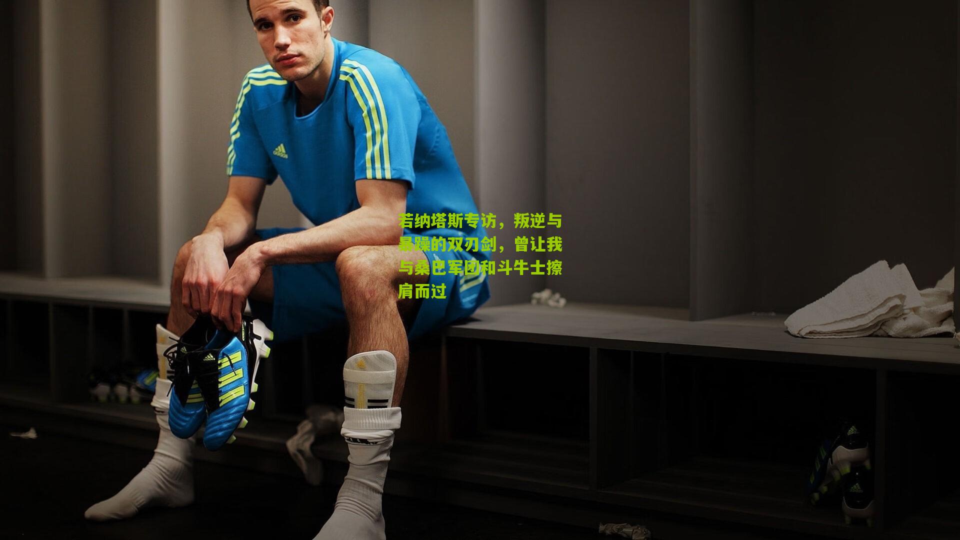 若纳塔斯专访，叛逆与暴躁的双刃剑，曾让我与桑巴军团和斗牛士擦肩而过